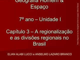 Geografia Homem &Geografia Homem &
EspaçoEspaço
7º ano – Unidade I7º ano – Unidade I
Capítulo 3 – A regionalizaçãoCapítulo 3 – A regionalização
e as divisões regionais noe as divisões regionais no
BrasilBrasil
ELIAN ALABI LUCCI e ANSELMO LAZARO BRANCO
ParteintegrantedaobraGeografiahomem&espaço,EditoraSaraiva
 