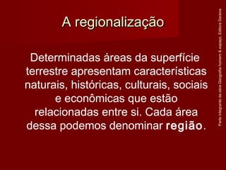 Determinadas áreas da superfície
terrestre apresentam características
naturais, históricas, culturais, sociais
e econômicas que estão
relacionadas entre si. Cada área
dessa podemos denominar região.
A regionalizaçãoA regionalização
ParteintegrantedaobraGeografiahomem&espaço,EditoraSaraiva
 