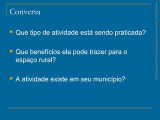 Conversa
 Que tipo de atividade está sendo praticada?
 Que benefícios ela pode trazer para o
espaço rural?
 A atividade existe em seu município?
ParteintegrantedaobraGeografiahomem&espaço,EditoraSaraiva
 