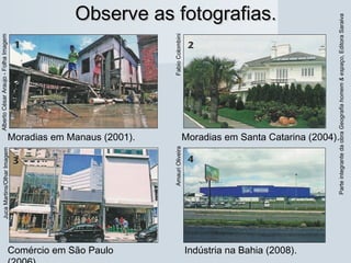 ParteintegrantedaobraGeografiahomem&espaço,EditoraSaraiva
Observe as fotografias.Observe as fotografias.
Moradias em Manaus (2001). Moradias em Santa Catarina (2004).
Comércio em São Paulo Indústria na Bahia (2008).
AlbertoCésarAraujo-FolhaImagem
FabioColombini
JucaMartins/OlharImagem
AmauriOliveira
 