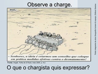 ParteintegrantedaobraGeografiahomem&espaço,EditoraSaraiva
Observe a charge.Observe a charge.
O que o chargista quis expressar?
Fonte: Angeli. Folha de S.Paulo, maio 2005, p. A-2.
 