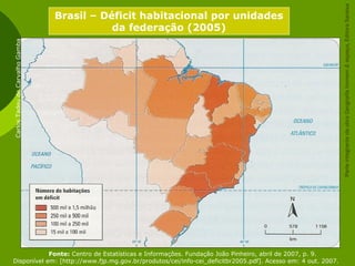 Brasil – Déficit habitacional por unidades
da federação (2005)
CarlosTadeudeCarvalhoGamba
Fonte: Centro de Estatísticas e Informações. Fundação João Pinheiro, abril de 2007, p. 9.
Disponível em: [http://www.fjp.mg.gov.br/produtos/cei/info-cei_deficitbr2005.pdf]. Acesso em: 4 out. 2007.
ParteintegrantedaobraGeografiahomem&espaço,EditoraSaraiva
 