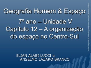 Geografia Homem & EspaçoGeografia Homem & Espaço
7º ano – Unidade V7º ano – Unidade V
Capítulo 12 – A organizaçãoCapítulo 12 – A organização
do espaço no Centro-Suldo espaço no Centro-Sul
ELIAN ALABI LUCCI eELIAN ALABI LUCCI e
ANSELMO LAZARO BRANCOANSELMO LAZARO BRANCO
ParteintegrantedaobraGeografiaHomemeEspaço,EditoraSaraiva
 