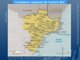 ParteintegrantedaobraGeografiaHomemeEspaço,EditoraSaraiva
MárioYoshida
Complexo regional do Centro-Sul
Fonte: Pedro Pinchas Geiger. Organização regional do Brasil. Revista Geográfica. Rio de Janeiro, v.57, n. 4,
out./dez. 1995. p. 77./Atlas nacional do Brasil. Rio de Janeiro: IBGE, 2000. p. 33 (adaptado).
 