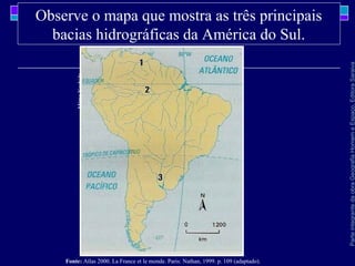 ParteintegrantedaobraGeografiaHomemeEspaço,EditoraSaraiva
Observe o mapa que mostra as três principais
bacias hidrográficas da América do Sul.
MárioYoshida
Fonte: Atlas 2000. La France et le monde. Paris: Nathan, 1999. p. 109 (adaptado).
 