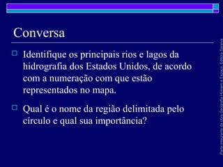ParteintegrantedaobraGeografiaHomemeEspaço,EditoraSaraiva
Conversa
 Identifique os principais rios e lagos da
hidrografia dos Estados Unidos, de acordo
com a numeração com que estão
representados no mapa.
 Qual é o nome da região delimitada pelo
círculo e qual sua importância?
 