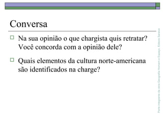 ParteintegrantedaobraGeografiaHomemeEspaço,EditoraSaraiva
Conversa
 Na sua opinião o que chargista quis retratar?
Você concorda com a opinião dele?
 Quais elementos da cultura norte-americana
são identificados na charge?
 