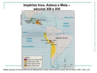 ParteintegrantedaobraGeografiaHomemeEspaço,EditoraSaraiva
Impérios Inca, Asteca e Maia –
séculos XIII e XVI
Fonte: Baseado em Manoel Maurício de Albuquerque e outros. Atlas histórico escolar. Rio de Janeiro: MEC, 1983. p.53.
MárioYoshida
 