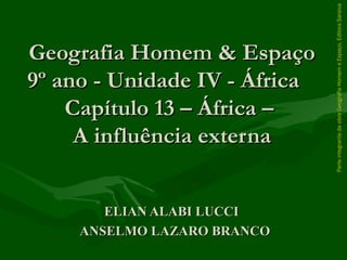 Geografia Homem & EspaçoGeografia Homem & Espaço
9º ano - Unidade IV - África9º ano - Unidade IV - África
Capítulo 13 – África –Capítulo 13 – África –
A influência externaA influência externa
ELIAN ALABI LUCCIELIAN ALABI LUCCI
ANSELMO LAZARO BRANCOANSELMO LAZARO BRANCO
ParteintegrantedaobraGeografiaHomemeEspaço,EditoraSaraiva
 