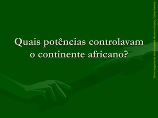 ParteintegrantedaobraGeografiaHomemeEspaço,EditoraSaraiva
Quais potências controlavamQuais potências controlavam
o continente africano?o continente africano?
 