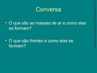 Conversa
• O que são as massas de ar e como elas
se formam?
• O que são frentes e como elas se
formam?
ParteintegrantedaobraGeografiahomem&espaço,EditoraSaraiva
 