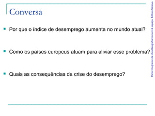 Conversa
 Por que o índice de desemprego aumenta no mundo atual?
 Como os países europeus atuam para aliviar esse problema?
 Quais as consequências da crise do desemprego?
ParteintegrantedaobraGeografiahomem&espaço,EditoraSaraiva
 