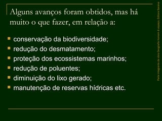 Alguns avanços foram obtidos, mas há
muito o que fazer, em relação a:
 conservação da biodiversidade;
 redução do desmatamento;
 proteção dos ecossistemas marinhos;
 redução de poluentes;
 diminuição do lixo gerado;
 manutenção de reservas hídricas etc.
ParteintegrantedaobraGeografiahomem&espaço,EditoraSaraiva
 