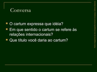 Conversa
 O cartum expressa que idéia?
 Em que sentido o cartum se refere às
relações internacionais?
 Que título você daria ao cartum?
ParteintegrantedaobraGeografiahomem&espaço,EditoraSaraiva
 
