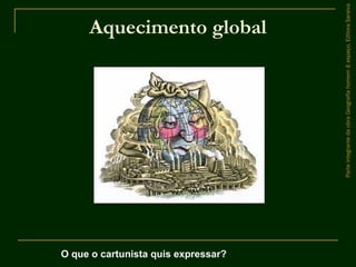 Aquecimento global
ParteintegrantedaobraGeografiahomem&espaço,EditoraSaraiva
O que o cartunista quis expressar?
 