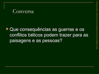 Conversa
 Que consequências as guerras e os
conflitos bélicos podem trazer para as
paisagens e as pessoas?
ParteintegrantedaobraGeografiahomem&espaço,EditoraSaraiva
 