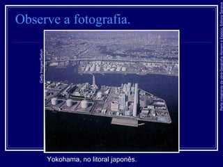 ParteintegrantedaobraGeografiaHomemeEspaço,EditoraSaraiva
Observe a fotografia.
Yokohama, no litoral japonês.
GettyImages/Sebun
 