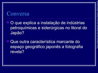 ParteintegrantedaobraGeografiaHomemeEspaço,EditoraSaraiva
Conversa
 O que explica a instalação de indústrias
petroquímicas e siderúrgicas no litoral do
Japão?
 Que outra característica marcante do
espaço geográfico japonês a fotografia
revela?
 