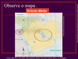 ParteintegrantedaobraGeografiaHomemeEspaço,EditoraSaraiva
Observe o mapa .
Oriente Médio
Fonte: Leda Ísola e Vera Caldini. Atlas geográfico Saraiva. São Paulo: Saraiva, 2005. p. 77 (adaptado) .
CarlosTadeudeCarvalhoGamba
 