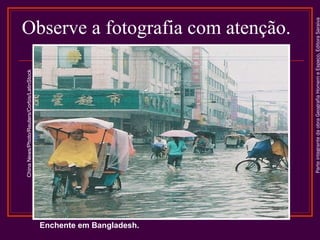 ParteintegrantedaobraGeografiaHomemeEspaço,EditoraSaraiva
Enchente em Bangladesh.
ChinaNews/Photo/Reuters/Corbis/LatinStock
Observe a fotografia com atenção.
 