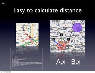 06


                      Easy to calculate distance




               function getDistance(_x1,_y1, _x2,_y2)
               {
                  _x2 = _x2 * Math.PI / 180.0;
                  _y2 = _y2 * Math.PI / 180.0;
                  _x1 = _x1 * Math.PI / 180.0;
                  _y1 = _y1 * Math.PI / 180.0;

                   var dx=_x2-_x1;
                   var dy=_y2-_y1;
                   var A = 6378137; //                  (6378137m)




                                                                                                  A.x - B.x
                   var x = A * (dx) * Math.cos( _y1 );
                   var y = A * (dy);
                   var old_exp = exp;
                   dy=Math.log(Math.tan(Math.PI/4+_y2/2))-Math.log(Math.tan(Math.PI/4+_y1/2));
                   var rad=((dy>=0) ? 1:-1)*Math.acos(dx/Math.sqrt(dx*dx+dy*dy))*180.0/Math.PI;
                   var tmpdist = Math.round(Math.sqrt(x*x + y*y));
                   totaldist = totaldist + tmpdist;
                   distcnt();
               }



2010   9   6
 
