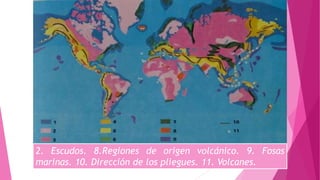 2. Escudos. 8.Regiones de origen volcánico. 9. Fosas
marinas. 10. Dirección de los pliegues. 11. Volcanes.
 