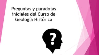 Preguntas y paradojas
iniciales del Curso de
Geología Histórica
 