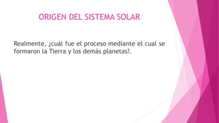 ORIGEN DEL SISTEMA SOLAR
Realmente, ¿cuál fue el proceso mediante el cual se
formaron la Tierra y los demás planetas?.
 