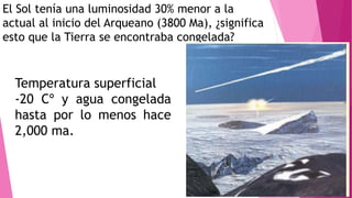 El Sol tenía una luminosidad 30% menor a la
actual al inicio del Arqueano (3800 Ma), ¿significa
esto que la Tierra se encontraba congelada?
Temperatura superficial
-20 Cº y agua congelada
hasta por lo menos hace
2,000 ma.
 