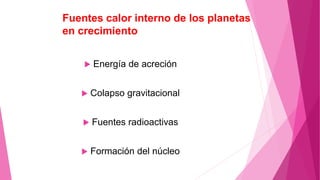Fuentes calor interno de los planetas
en crecimiento
 Energía de acreción
 Colapso gravitacional
 Fuentes radioactivas
 Formación del núcleo
 