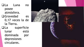 La Luna no
posee
atmósfera.
Gravedad es
0,17 veces la de
la Tierra.
La superficie
lunar está
dominada por
depresiones
circulares.
 