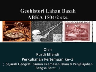 Oleh
Rusdi Effendi
Perkuliahan Pertemuan ke-2
( Sejarah Geografi Zaman Keemasan Islam & Penjelajahan
Bangsa Barat )
 