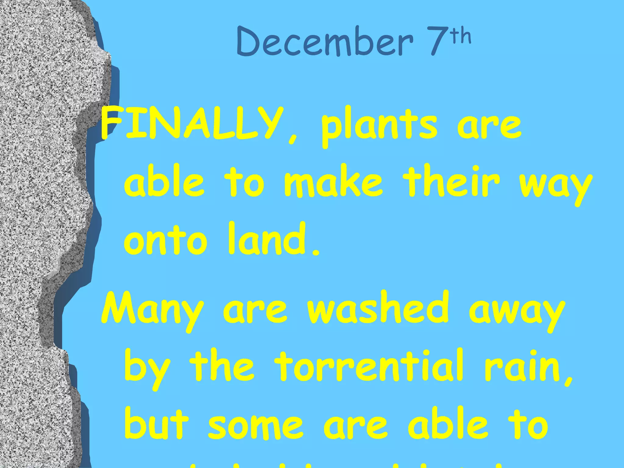 December 7 th   FINALLY, plants are able to make their way onto land. Many are washed away by the torrential rain, but some are able to grab hold and latch on. 