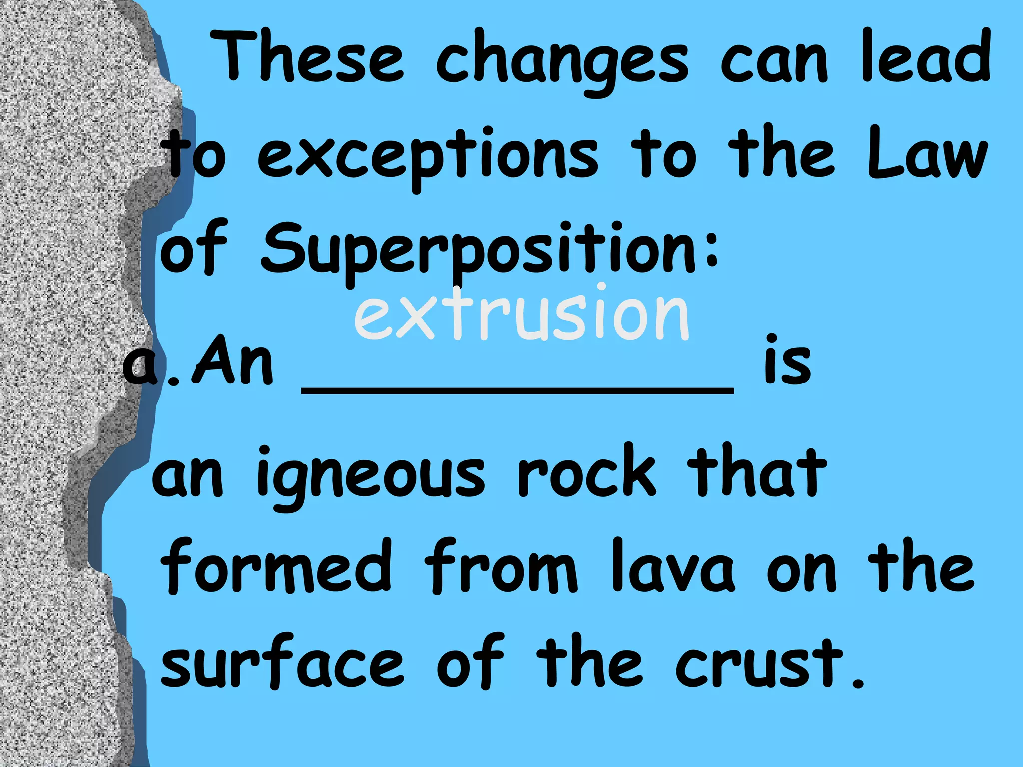 These changes can lead to exceptions to the Law of Superposition: a.An __________ is  an igneous rock that formed from lava on the surface of the crust. extrusion 