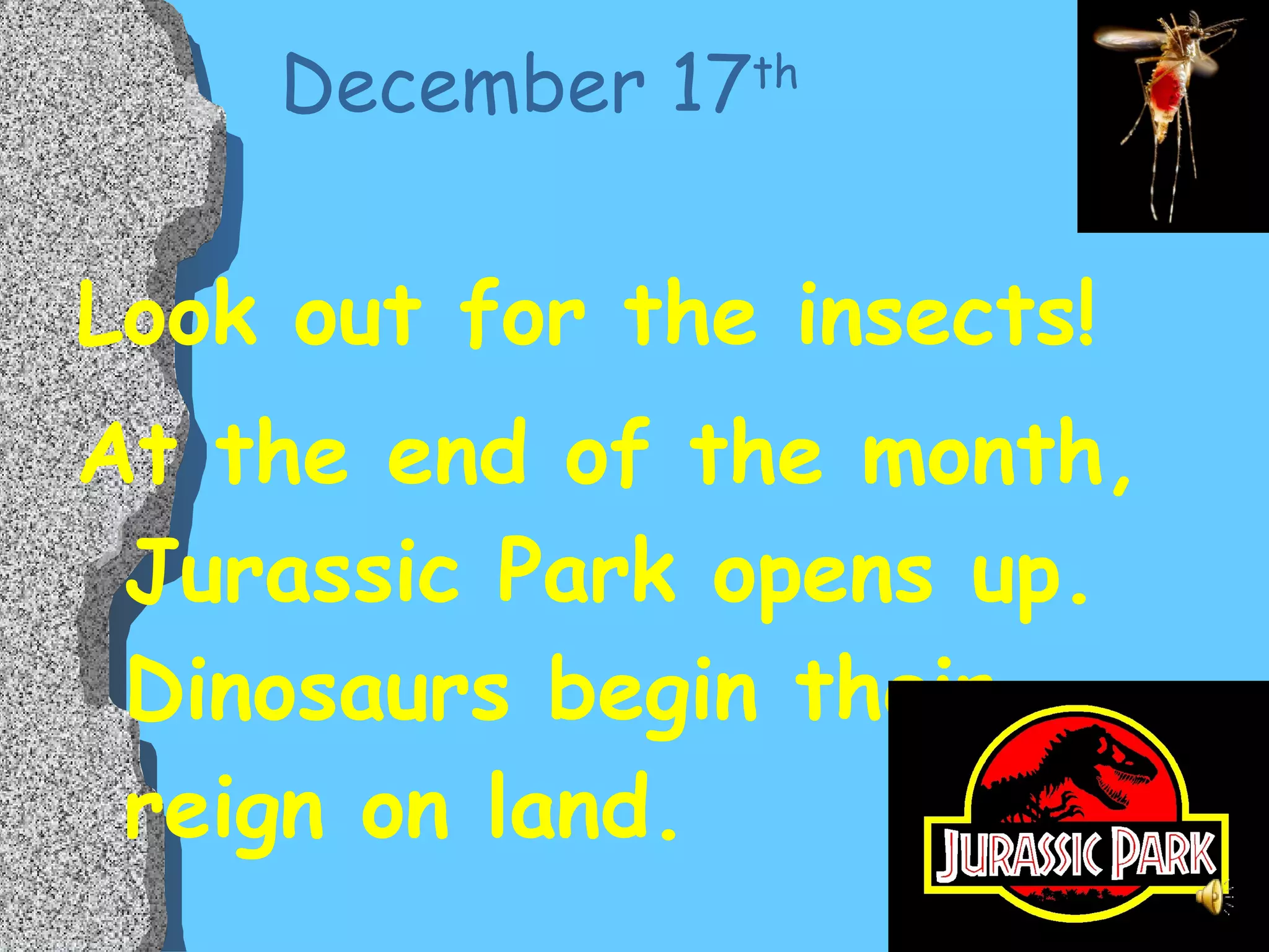 December 17 th Look out for the insects! At the end of the month, Jurassic Park opens up.  Dinosaurs begin their reign on land. 