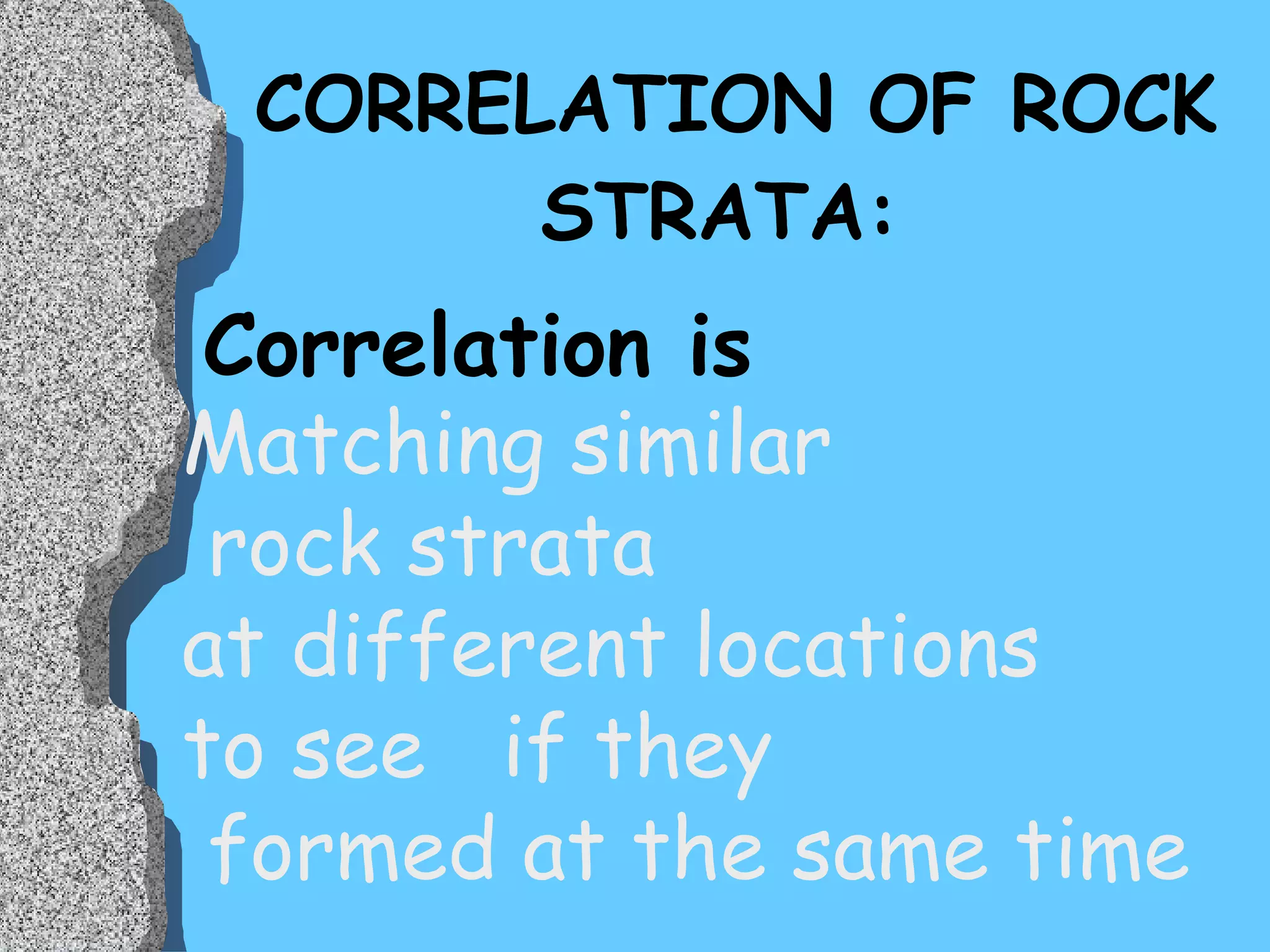 CORRELATION OF ROCK STRATA: Correlation is  Matching similar rock strata at different locations  to see  if they formed at the same time 