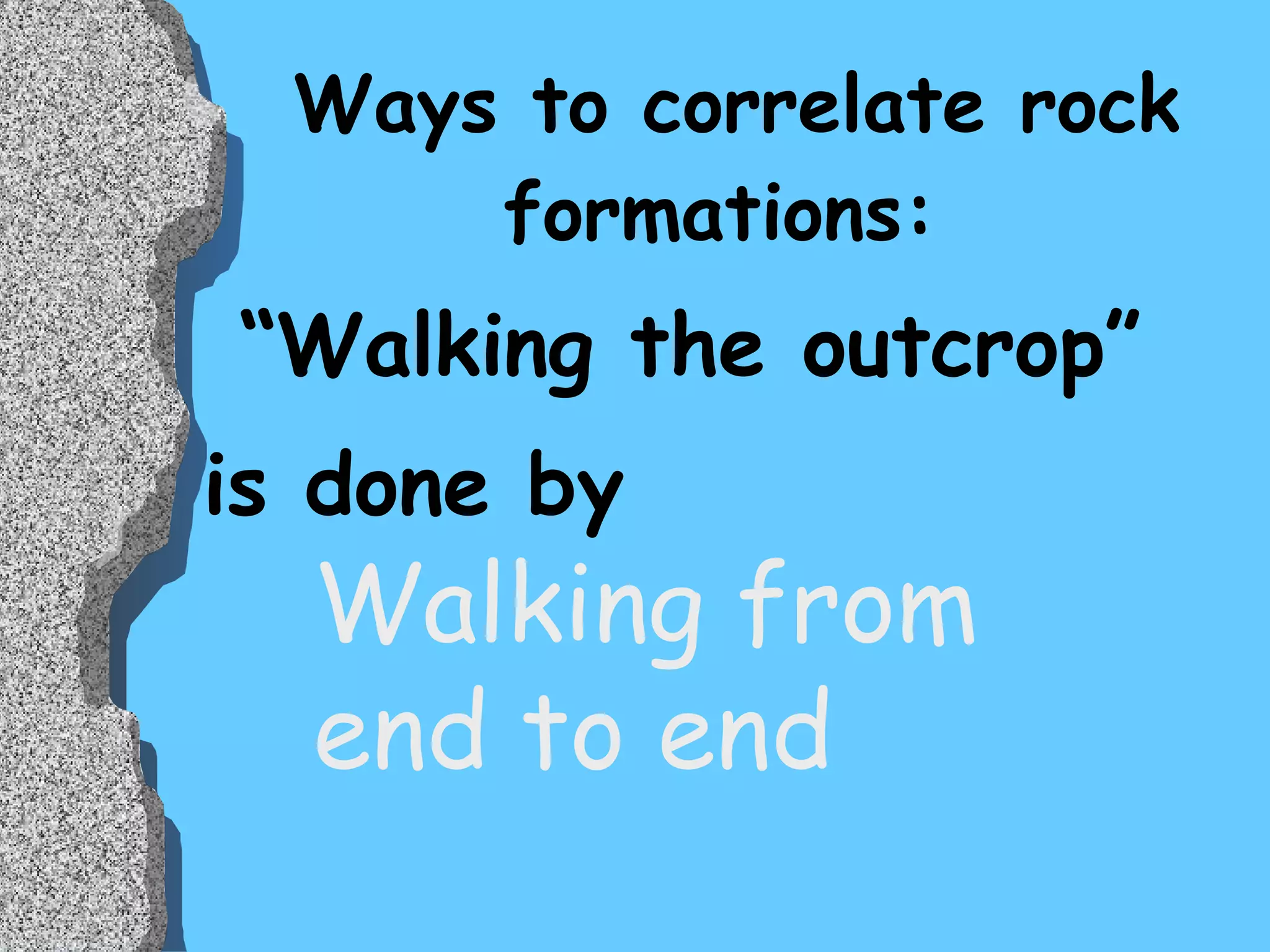 Ways to correlate rock formations: “ Walking the outcrop” is done by  Walking from  end to end 