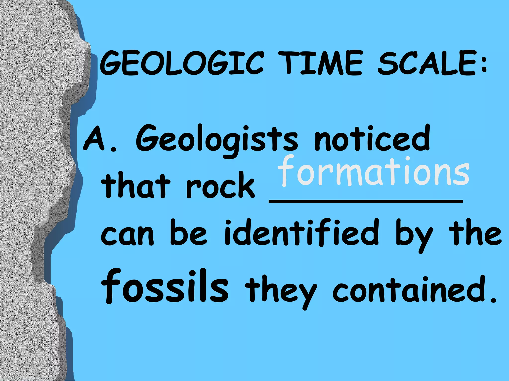 GEOLOGIC TIME SCALE: A. Geologists noticed that rock _________ can be identified by the  fossils  they contained.  formations 