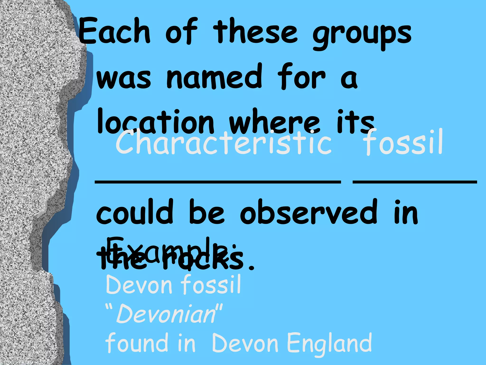 Each of these groups was named for a location where its ____________ ______ could be observed in the rocks. Characteristic  fossil Example: Devon fossil  “ Devonian ”  found in  Devon England 