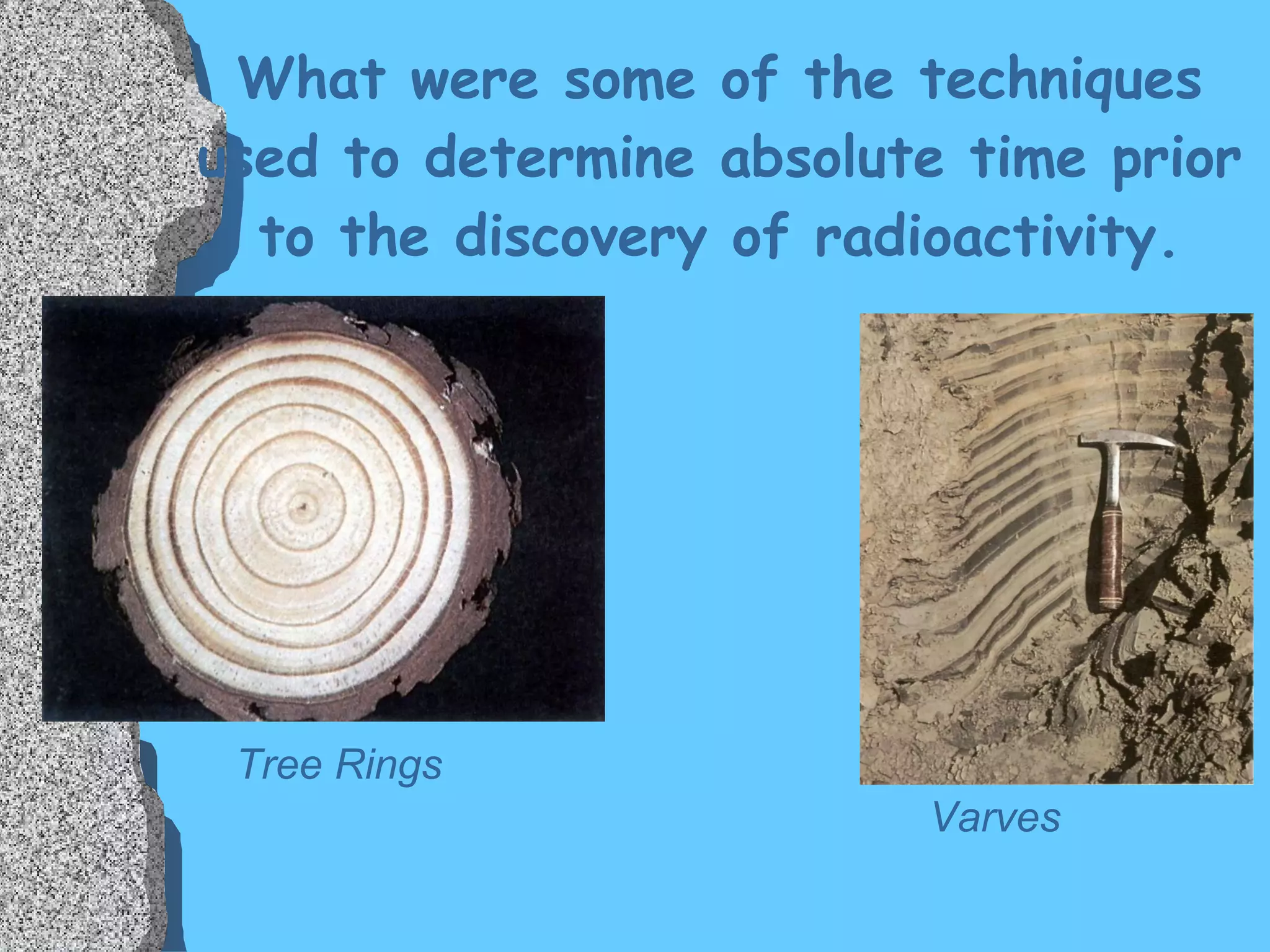What were some of the techniques used to determine absolute time prior to the discovery of radioactivity. Tree Rings Varves 