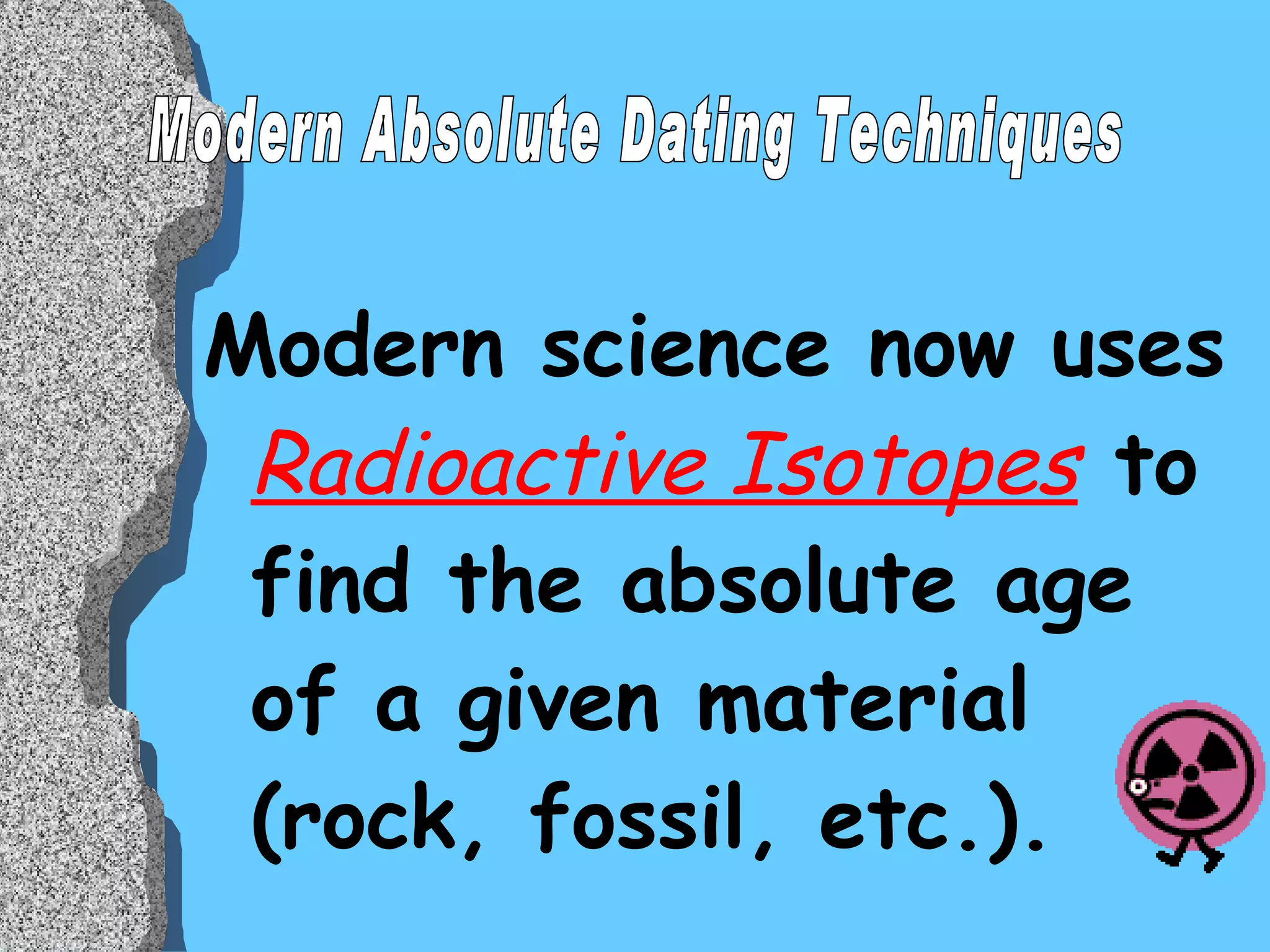 Modern science now uses  Radioactive Isotopes  to find the absolute age of a given material (rock, fossil, etc.).  Modern Absolute Dating Techniques 