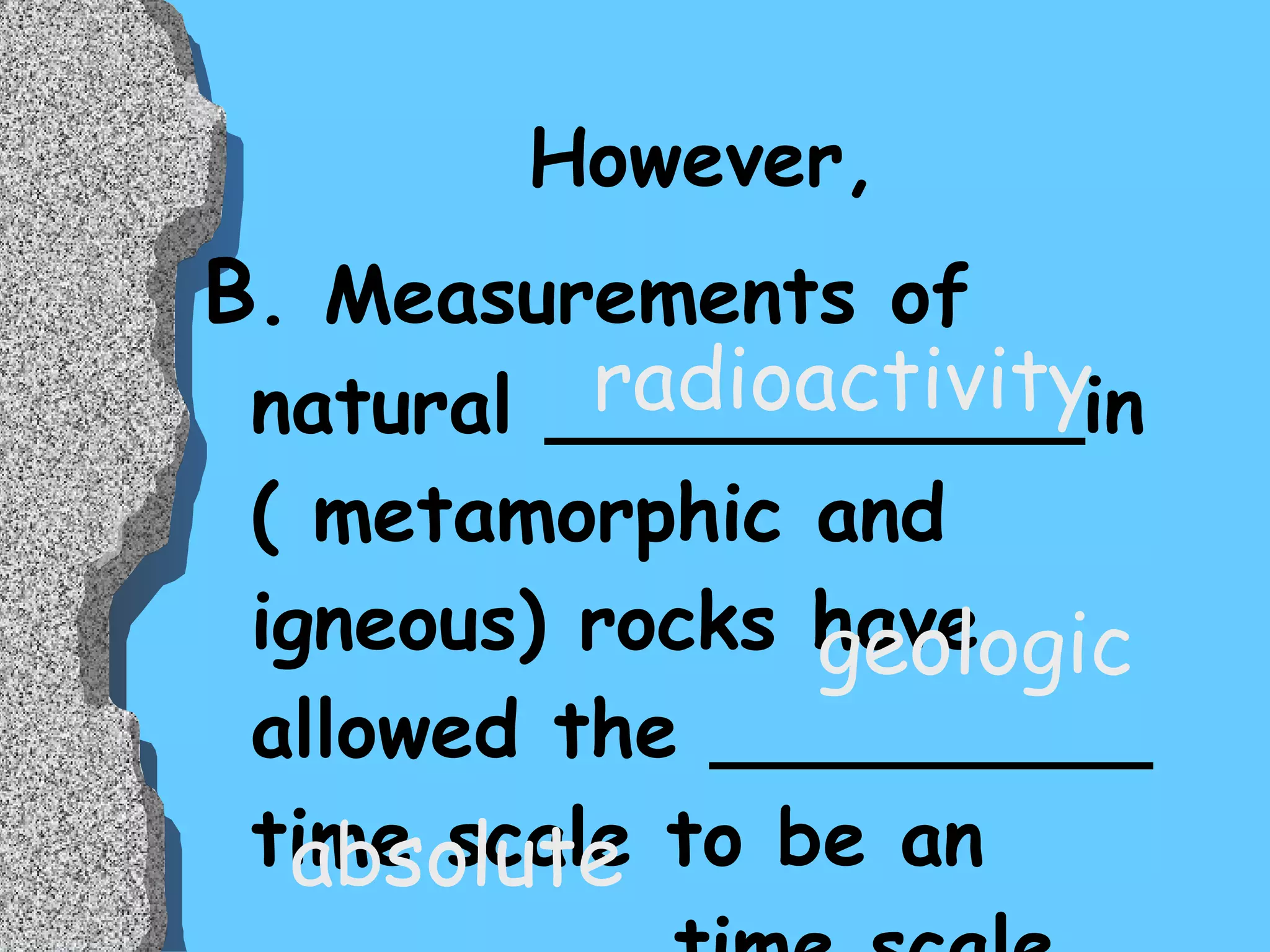 However,  B . Measurements of natural ___________in ( metamorphic and  igneous) rocks have allowed the _________ time scale to be an ________ time scale. geologic absolute radioactivity 
