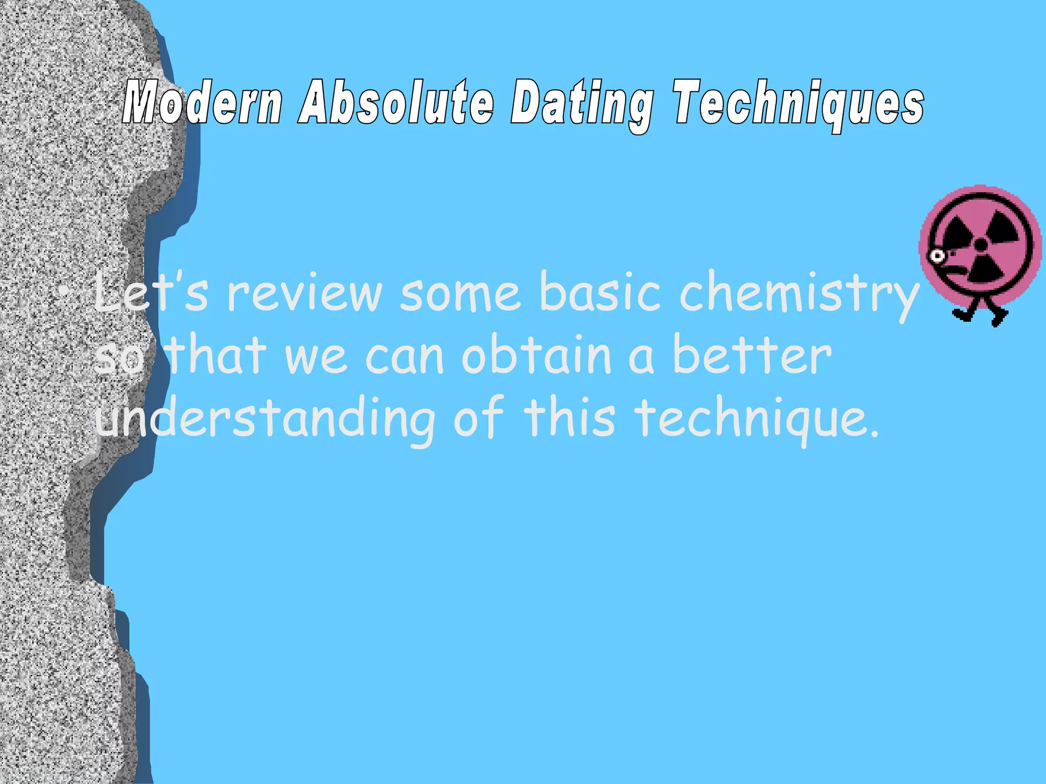 Let’s review some basic chemistry so that we can obtain a better understanding of this technique. Modern Absolute Dating Techniques 