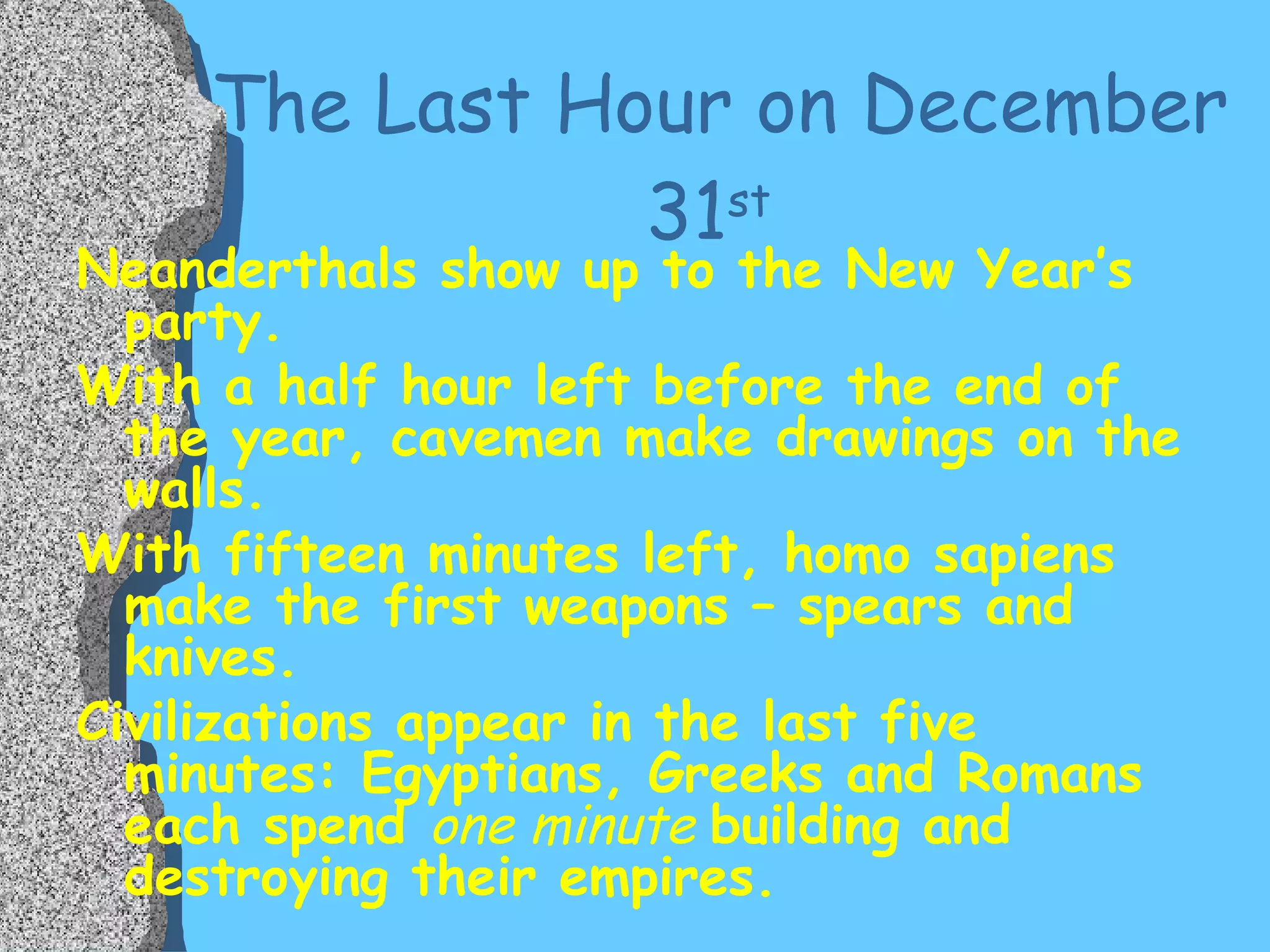 The Last Hour on December 31 st   Neanderthals show up to the New Year’s party. With a half hour left before the end of the year, cavemen make drawings on the walls. With fifteen minutes left, homo sapiens make the first weapons – spears and knives. Civilizations appear in the last five minutes: Egyptians, Greeks and Romans each spend  one minute  building and destroying their empires. 