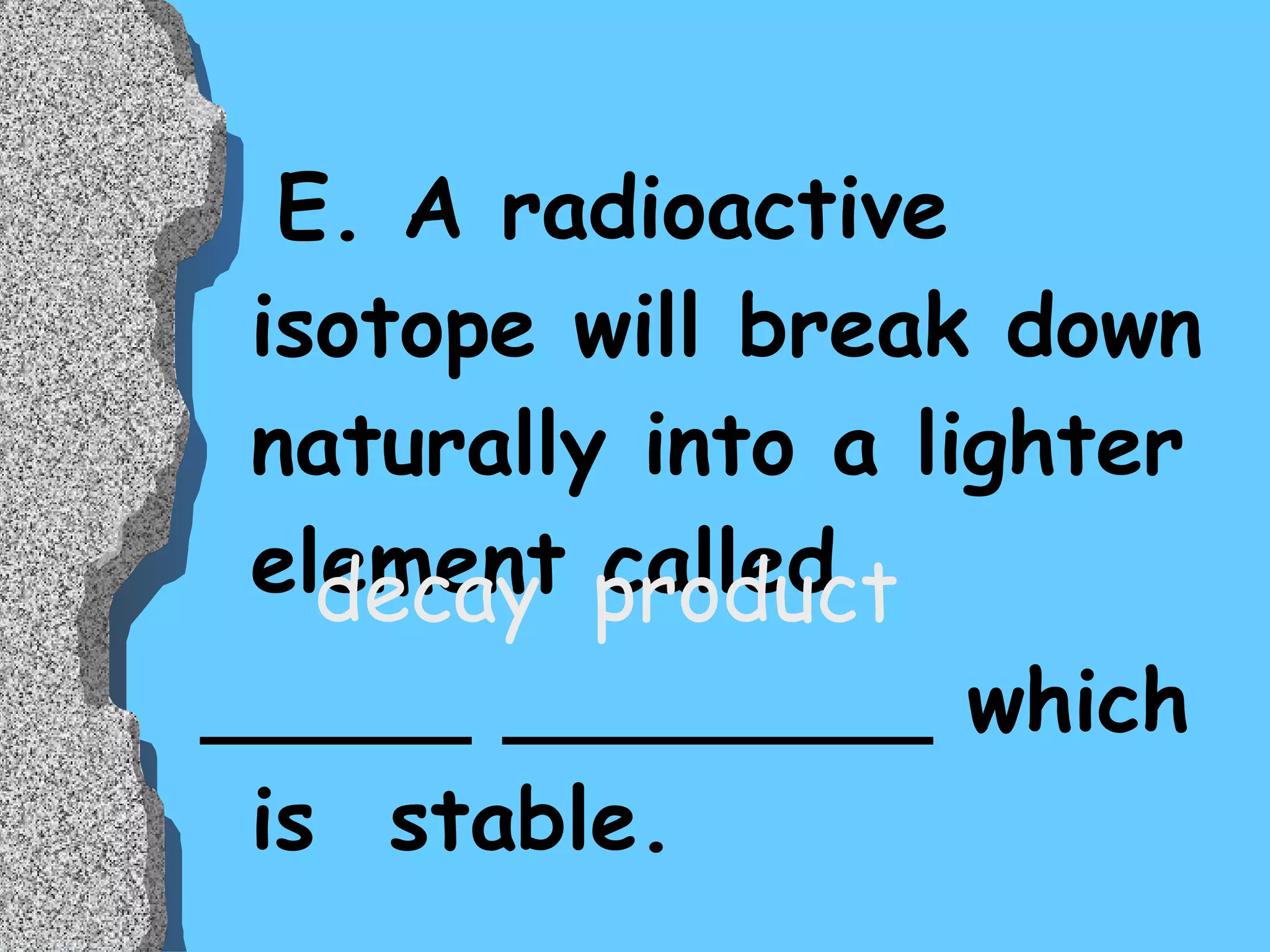 E. A radioactive isotope will break down naturally into a lighter element called  _____ ________ which is  stable.  decay  product 