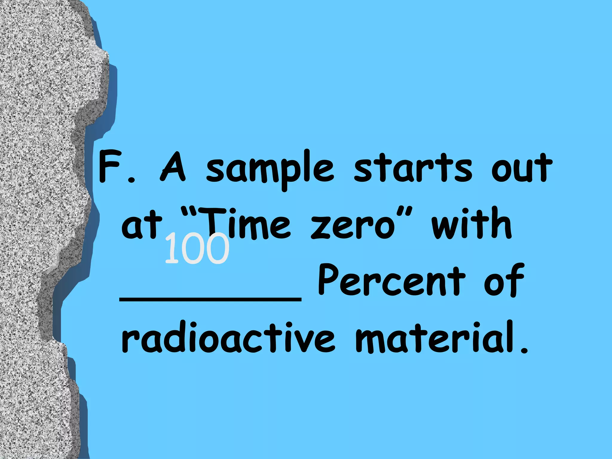 F. A sample starts out at “Time zero” with _______ Percent of radioactive material. 100 