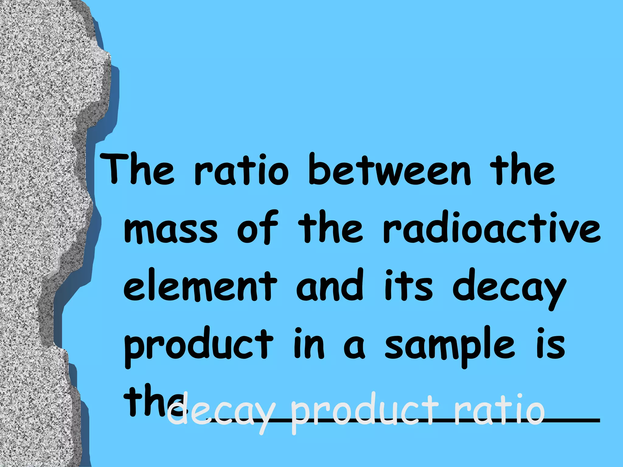 The ratio between the mass of the radioactive element and its decay product in a sample is the _______________ decay product ratio 