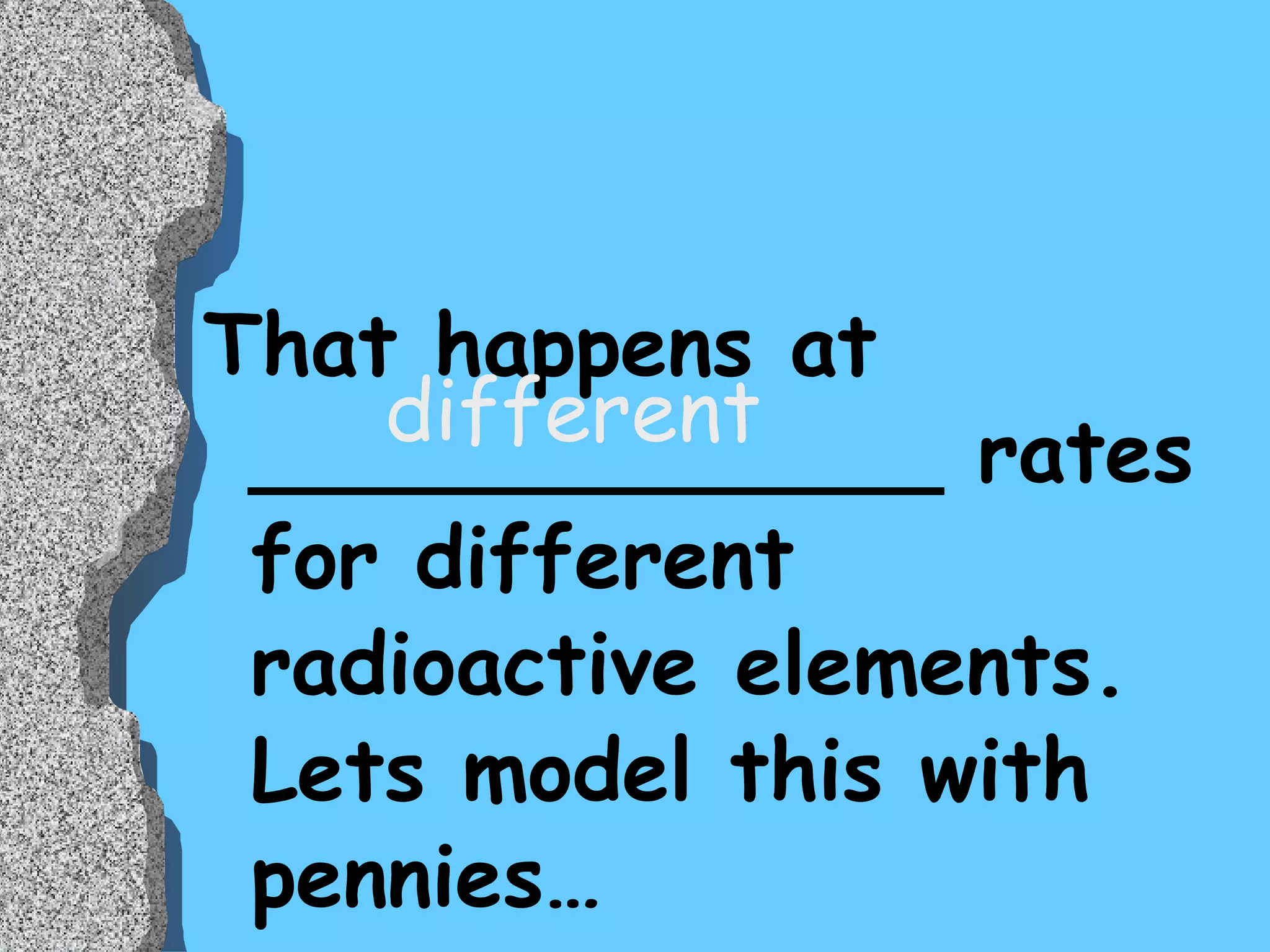 That happens at _____________ rates for different radioactive elements. Lets model this with pennies… different 