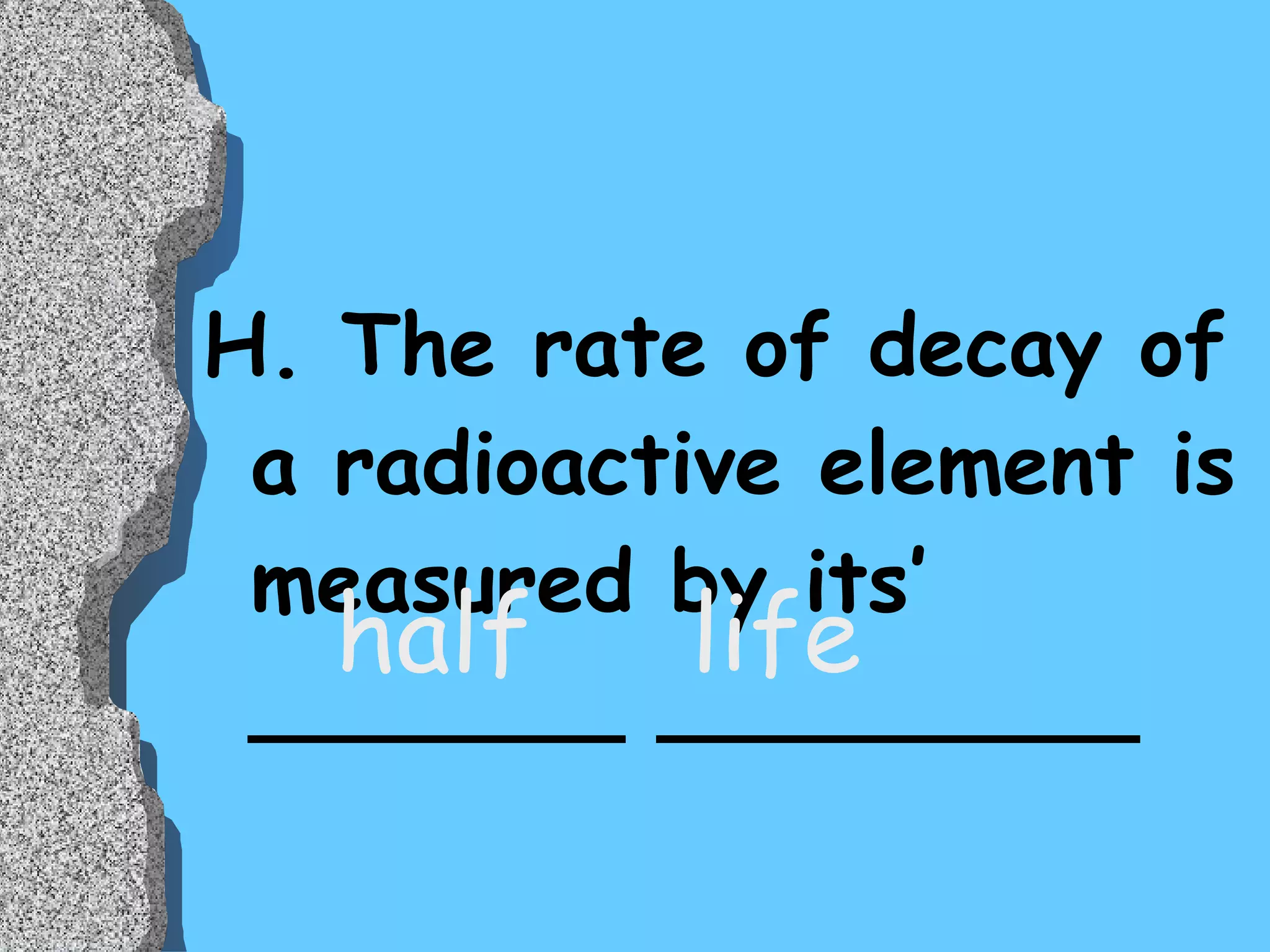 H. The rate of decay of a radioactive element is measured by its’ _______ _________ half  life 