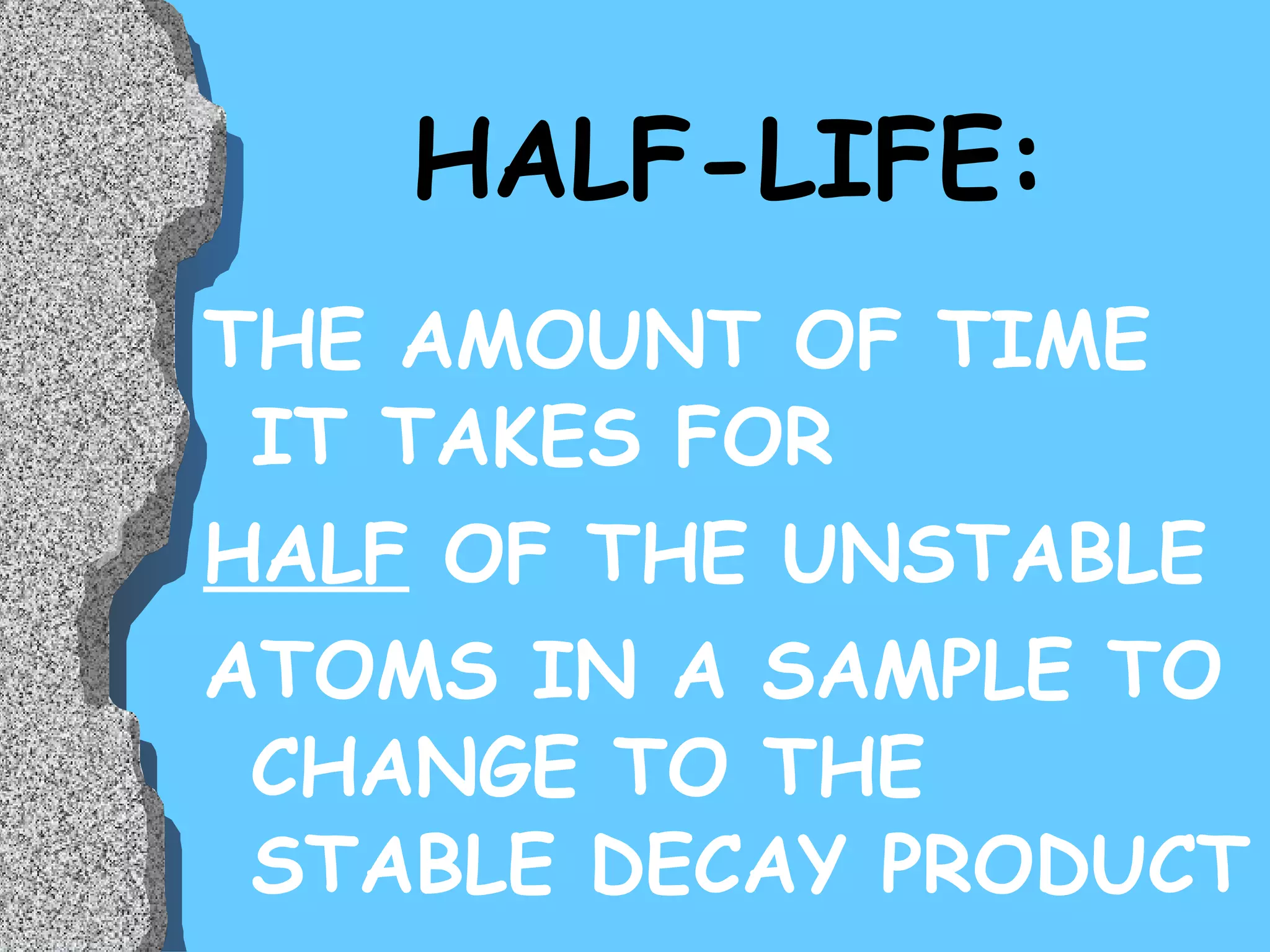 HALF-LIFE: THE AMOUNT OF TIME IT TAKES FOR  HALF  OF THE UNSTABLE ATOMS IN A SAMPLE TO CHANGE TO THE STABLE DECAY PRODUCT 
